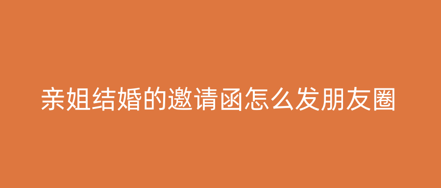 亲姐结婚的邀请函怎么发朋友圈