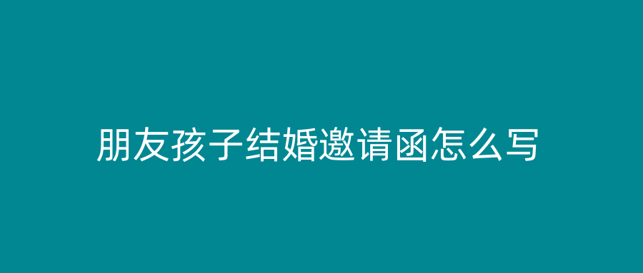 朋友孩子结婚邀请函怎么写