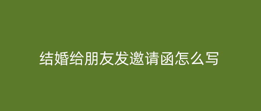 结婚给朋友发邀请函怎么写