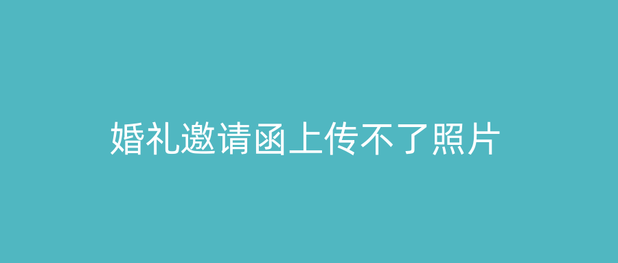 婚礼邀请函上传不了照片
