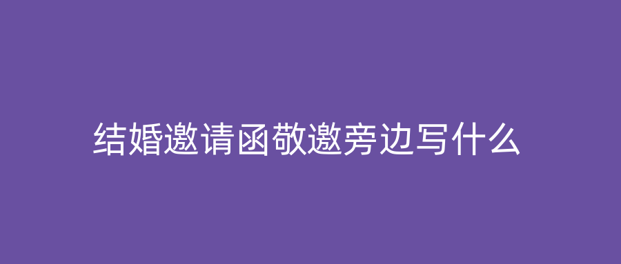 结婚邀请函敬邀旁边写什么