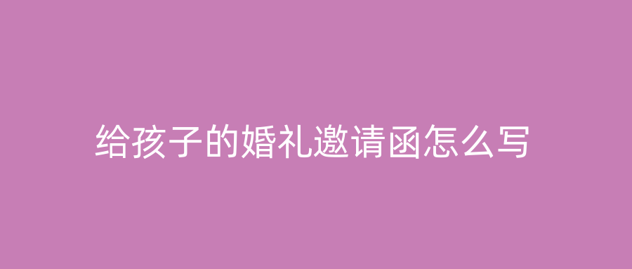 给孩子的婚礼邀请函怎么写