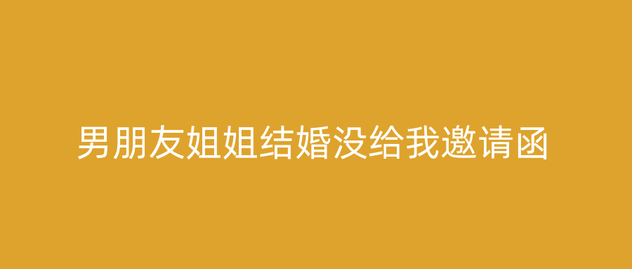 男朋友姐姐结婚没给我邀请函