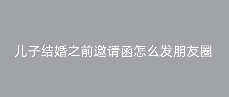 儿子结婚之前邀请函怎么发朋友圈