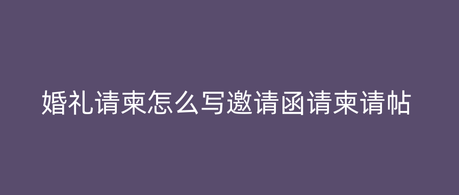 婚礼请柬怎么写邀请函请柬请帖
