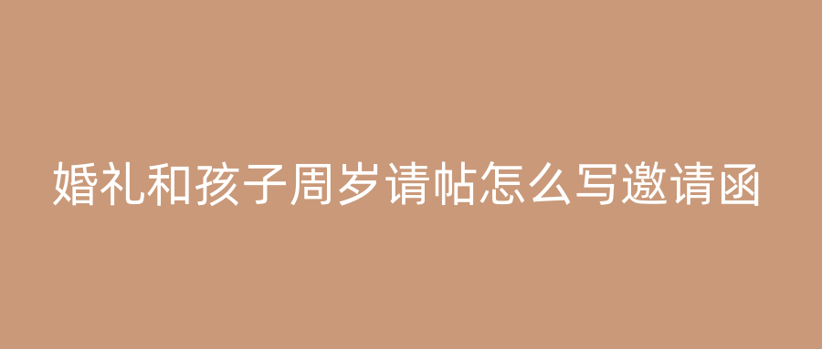 婚礼和孩子周岁请帖怎么写邀请函