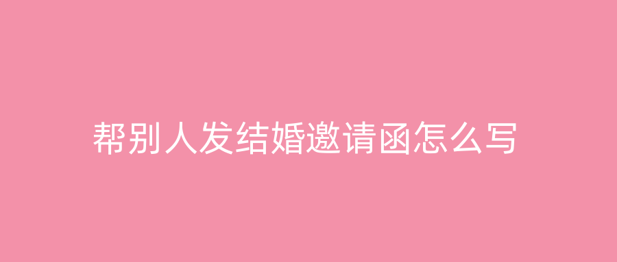 帮别人发结婚邀请函怎么写