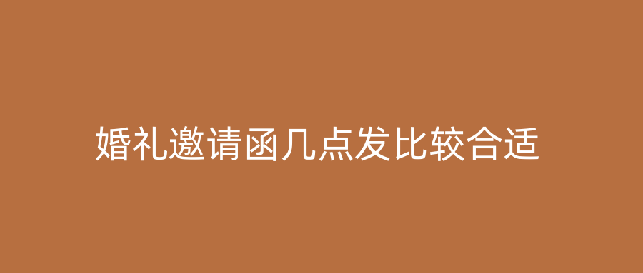 婚礼邀请函几点发比较合适