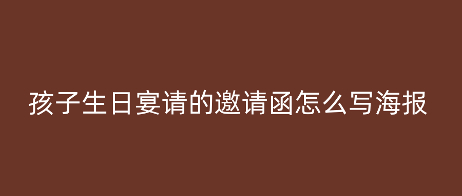 孩子生日宴请的邀请函怎么写海报