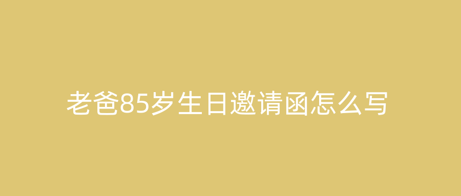 老爸85岁生日邀请函怎么写