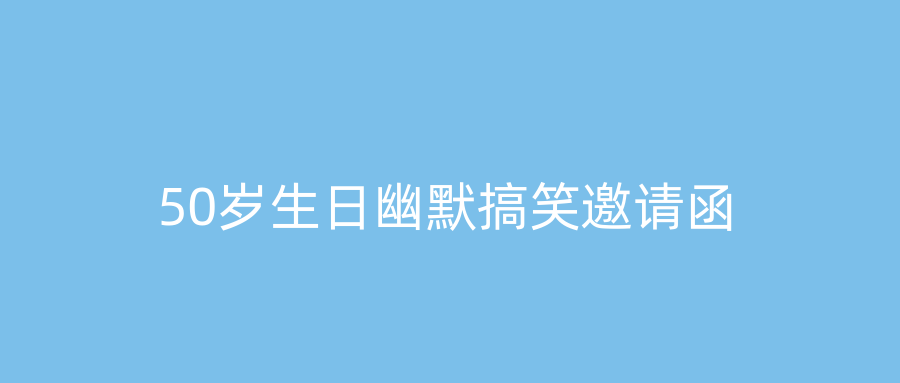 50岁生日幽默搞笑邀请函