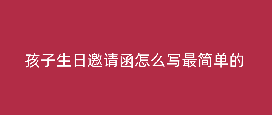 孩子生日邀请函怎么写最简单的