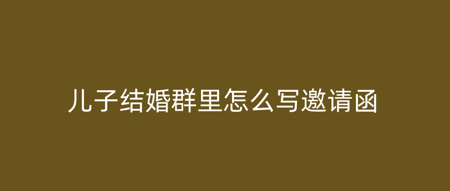 儿子结婚群里怎么写邀请函