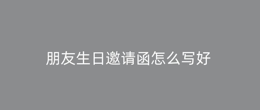 朋友生日邀请函怎么写好
