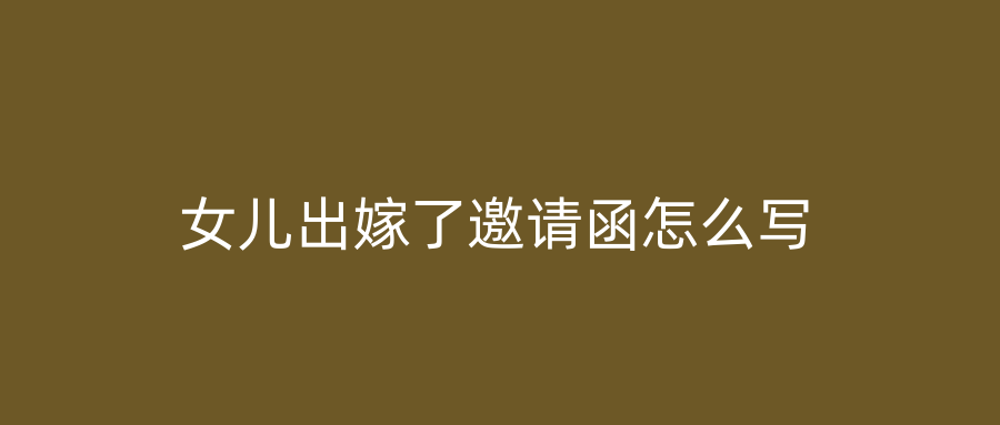 女儿出嫁了邀请函怎么写