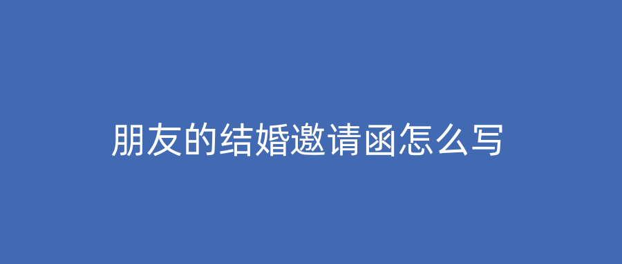 朋友的结婚邀请函怎么写