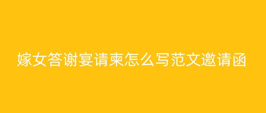 嫁女答谢宴请柬怎么写范文邀请函