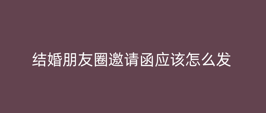 结婚朋友圈邀请函应该怎么发