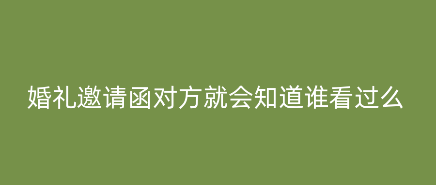 婚礼邀请函对方就会知道谁看过么