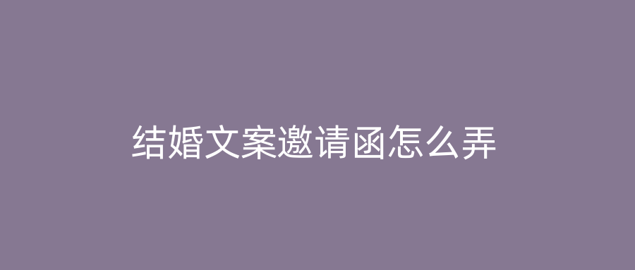 结婚文案邀请函怎么弄
