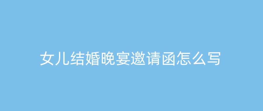 女儿结婚晚宴邀请函怎么写