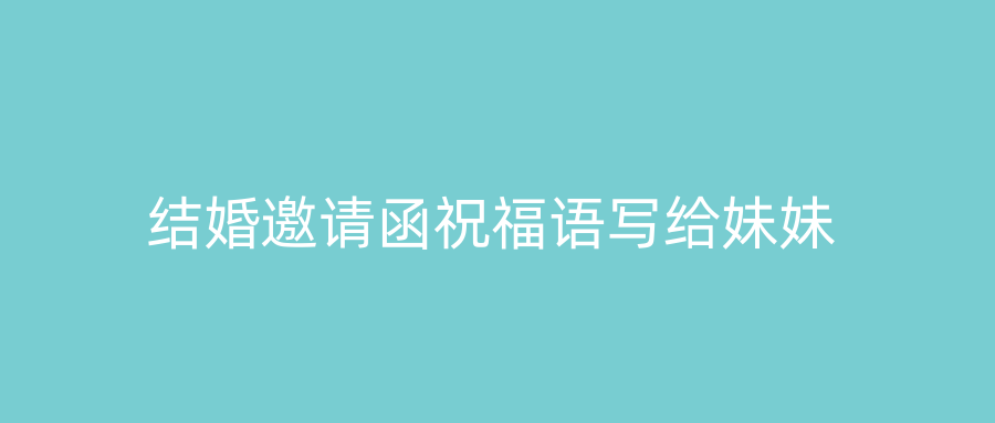 结婚邀请函祝福语写给妹妹