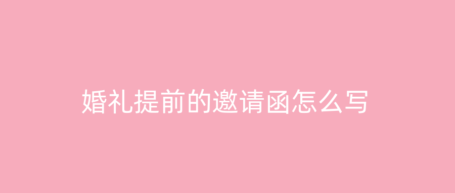 婚礼提前的邀请函怎么写