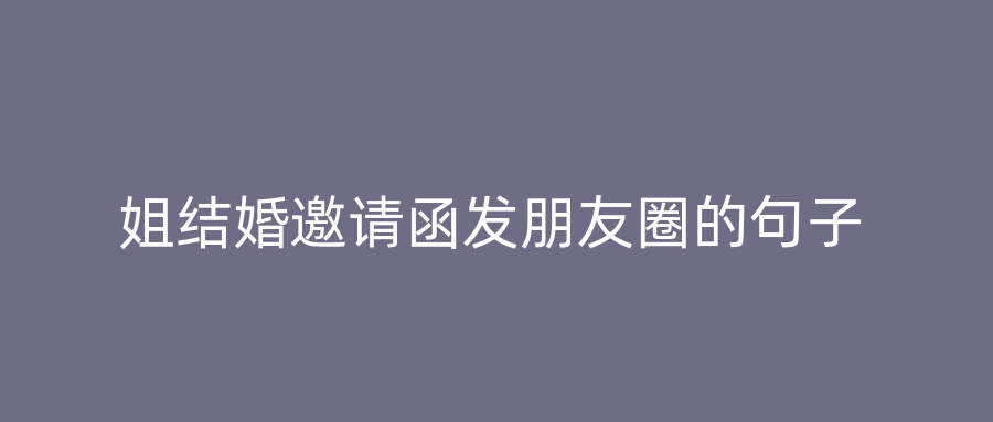 姐结婚邀请函发朋友圈的句子