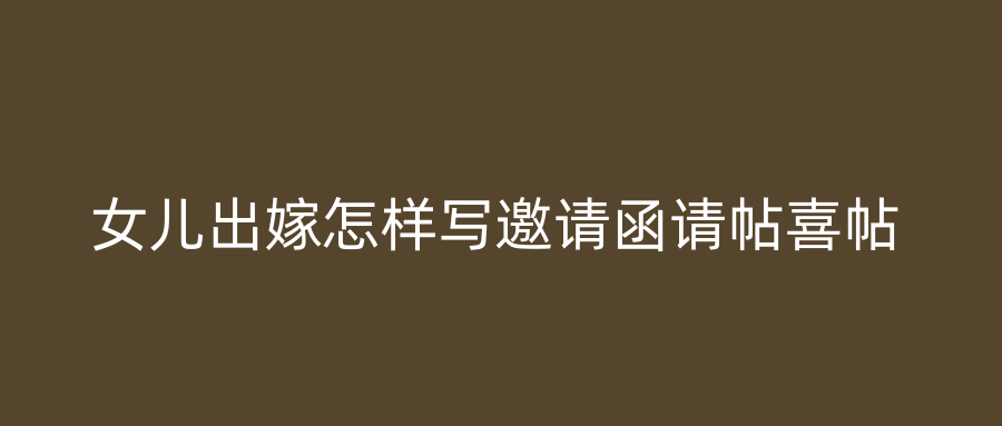 女儿出嫁怎样写邀请函请帖喜帖