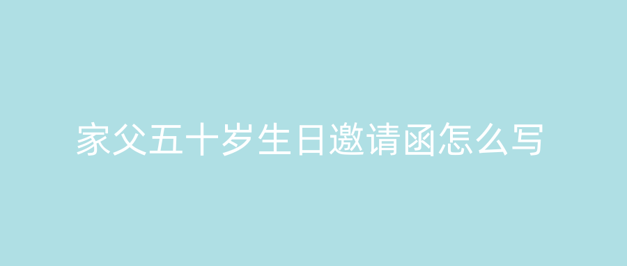 家父五十岁生日邀请函怎么写