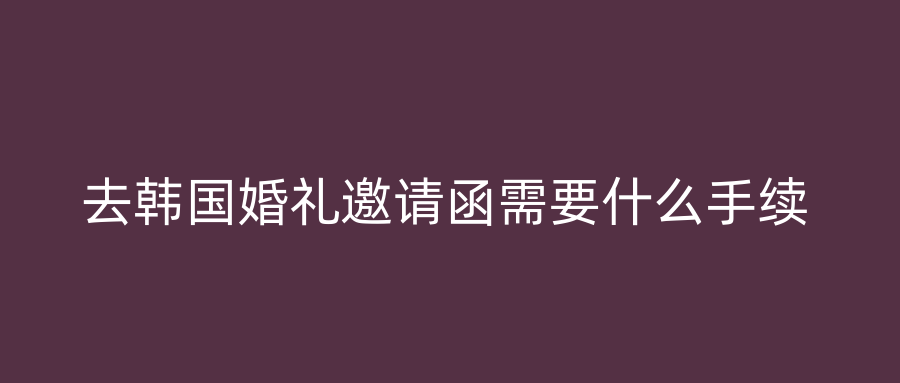 去韩国婚礼邀请函需要什么手续