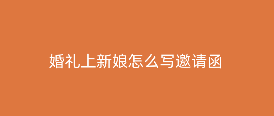 婚礼上新娘怎么写邀请函