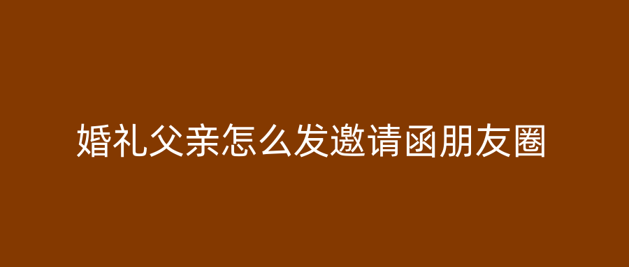 婚礼父亲怎么发邀请函朋友圈
