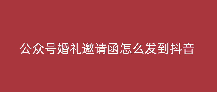 公众号婚礼邀请函怎么发到抖音