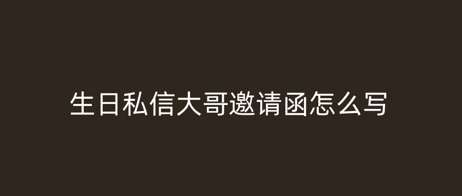 生日私信大哥邀请函怎么写