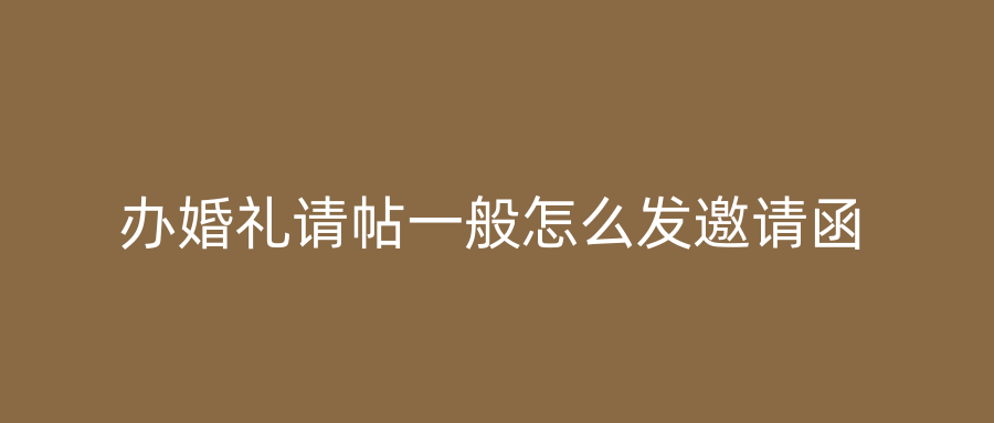 办婚礼请帖一般怎么发邀请函