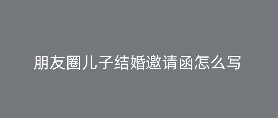 朋友圈儿子结婚邀请函怎么写