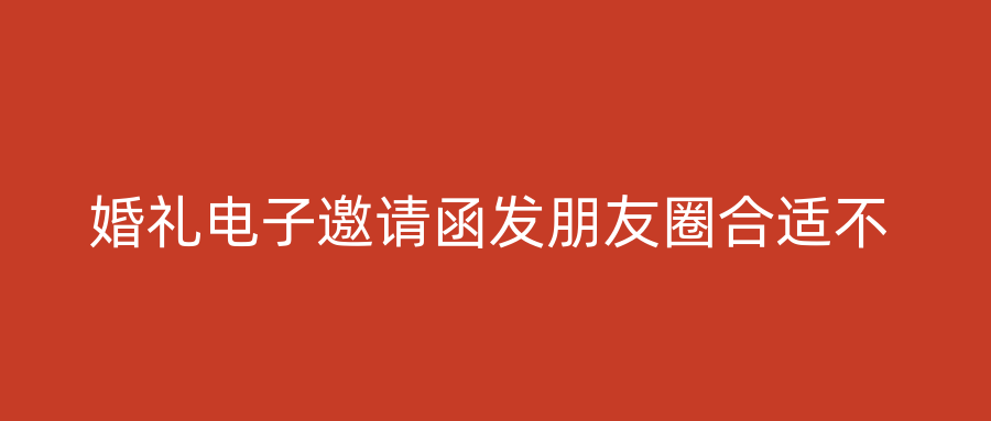 婚礼电子邀请函发朋友圈合适不