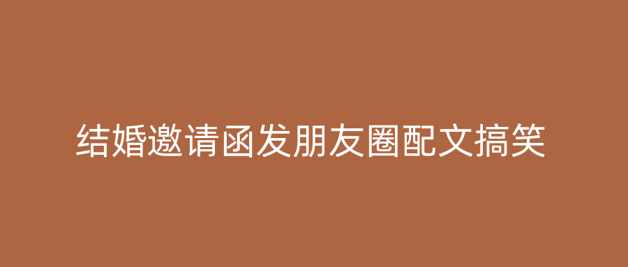 结婚邀请函发朋友圈配文搞笑