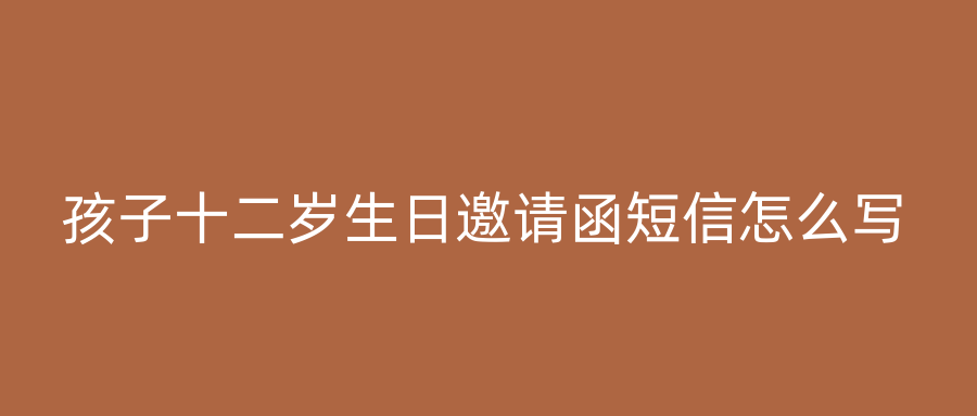 孩子十二岁生日邀请函短信怎么写