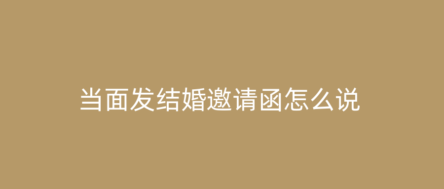 当面发结婚邀请函怎么说