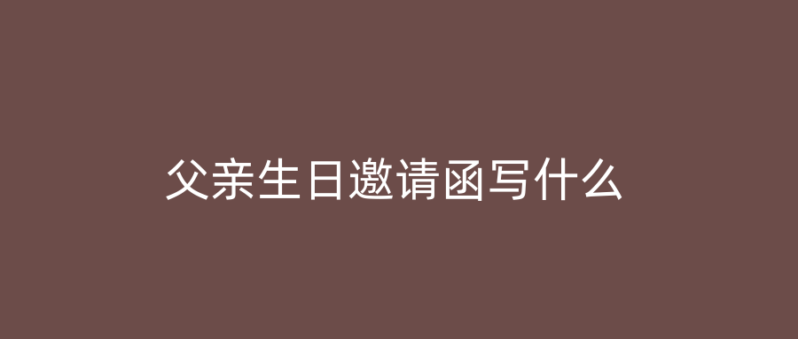 父亲生日邀请函写什么