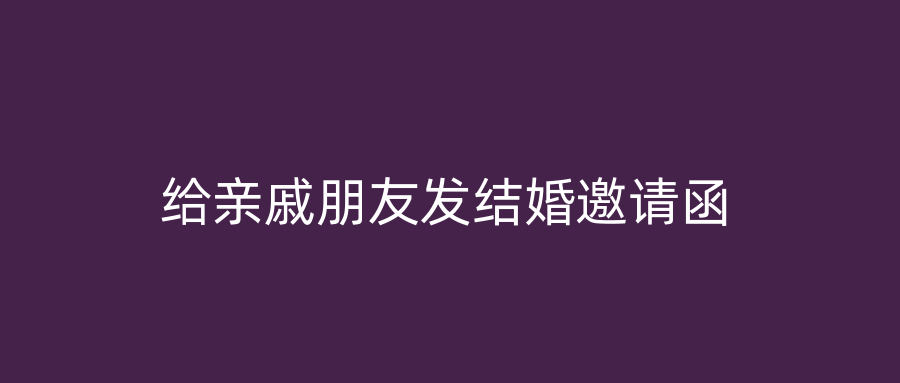 给亲戚朋友发结婚邀请函