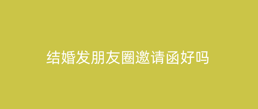 结婚发朋友圈邀请函好吗