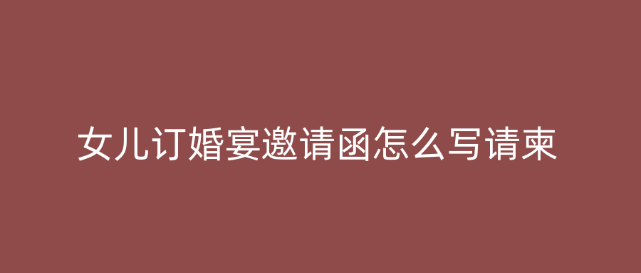 女儿订婚宴邀请函怎么写请柬
