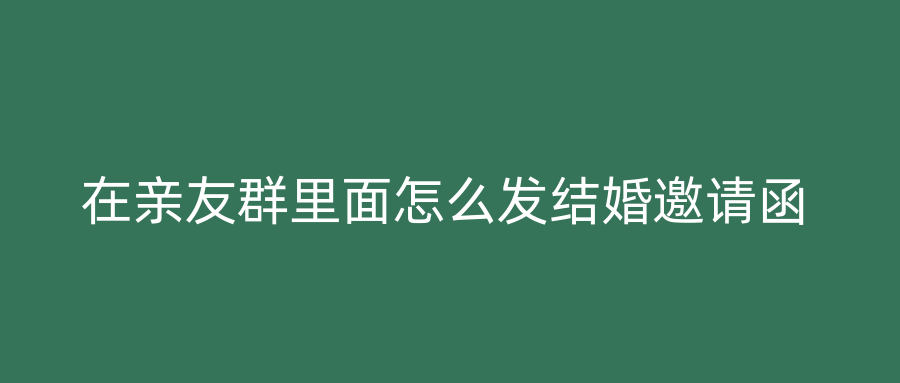 在亲友群里面怎么发结婚邀请函