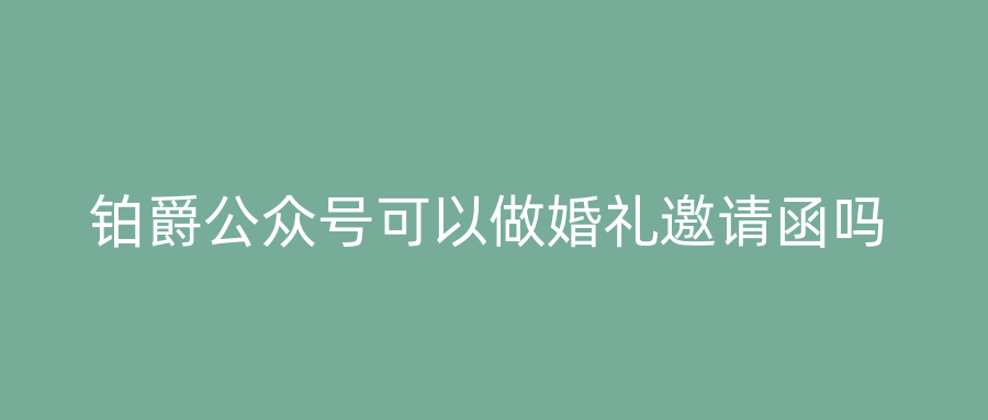 铂爵公众号可以做婚礼邀请函吗
