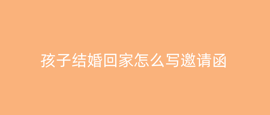 孩子结婚回家怎么写邀请函