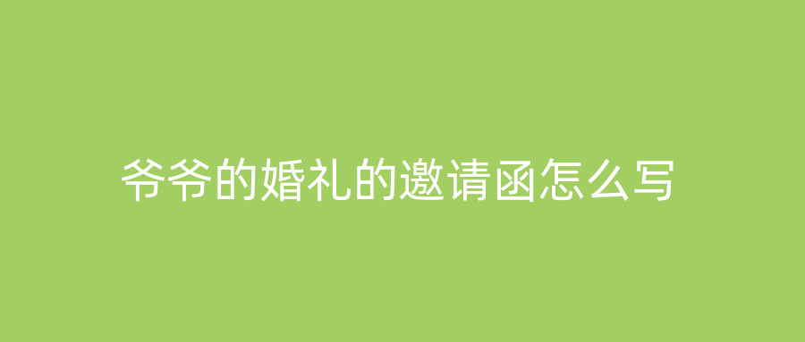 爷爷的婚礼的邀请函怎么写