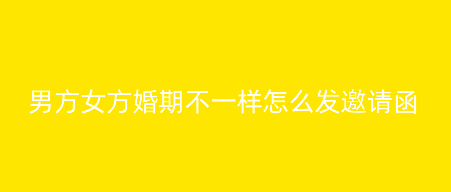 男方女方婚期不一样怎么发邀请函